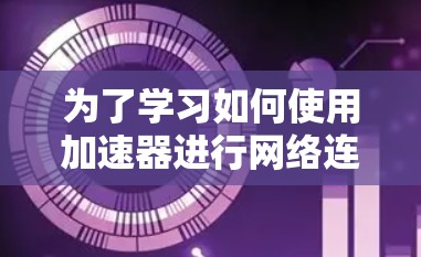为了学习如何使用加速器进行网络连接，您可以按照以下步骤进行