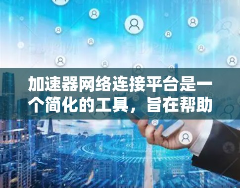 加速器网络连接平台是一个简化的工具，旨在帮助用户快速连接到多个设备并优化网络性能。以下是关于该平台的详细总结
