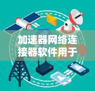 加速器网络连接器软件用于通过网络加速其他软件或设备，提升性能和带宽。以下是详细的步骤指南