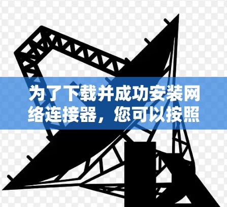 为了下载并成功安装网络连接器，您可以按照以下步骤进行