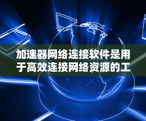 加速器网络连接软件是用于高效连接网络资源的工具，包含网络连接工具、防火墙软件和虚拟设备管理器等。以下是对加速器网络连接软件的详细说明