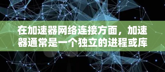 在加速器网络连接方面，加速器通常是一个独立的进程或库，用于处理网络请求和响应。以下是一些常见的网络连接方式和实现方法