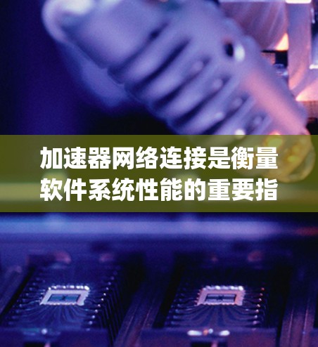 加速器网络连接是衡量软件系统性能的重要指标，通常用MegaHertz表示。通过加速器网络连接可以评估系统的稳定性，优化软件性能，确保高效运行。以下是对加速器网络连接的详细分析和建议