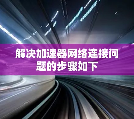 解决加速器网络连接问题的步骤如下