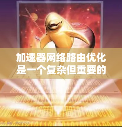 加速器网络路由优化是一个复杂但重要的网络技术领域，其核心在于提升网络性能和抗故障能力。以下是对加速器网络路由优化的详细总结和解释