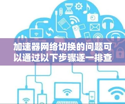 加速器网络切换的问题可以通过以下步骤逐一排查和解决