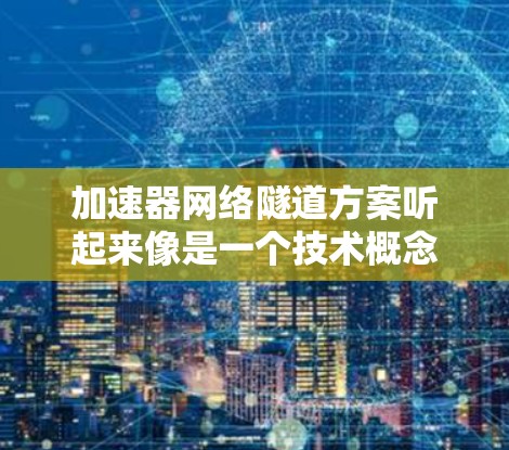 加速器网络隧道方案听起来像是一个技术概念或项目方案，具体取决于上下文。如果您能提供更多的背景信息或具体问题，我可以帮助您更准确地解答或讨论这个概念