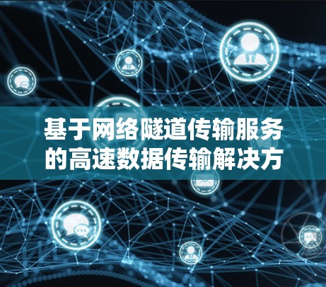 基于网络隧道传输服务的高速数据传输解决方案