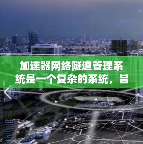 加速器网络隧道管理系统是一个复杂的系统，旨在优化车辆在隧道中的加速过程，并确保车辆安全和效率。以下是该系统的详细概述