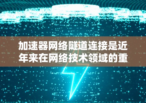 加速器网络隧道连接是近年来在网络技术领域的重要发展，它通过利用多个加速器共享一条网络路径，显著提升了数据传输效率。以下是对该技术的详细介绍