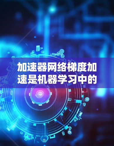 加速器网络梯度加速是机器学习中的一个重要技术，用于减少计算资源的消耗，从而加速模型的训练。以下是对该技术的详细探讨