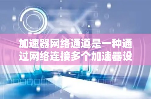 加速器网络通道是一种通过网络连接多个加速器设备来提升数据处理和传输效率的技术。以下是关于加速器网络通道的详细总结 加速器网络通道是一种通过网络连接多个加速器设备来提升数据处理和传输效率的技术。以下是关于加速器网络通道的详细总结