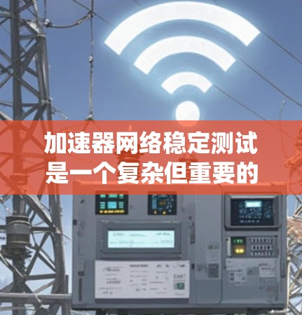 加速器网络稳定测试是一个复杂但重要的领域，涉及多个技术和策略，旨在确保网络在处理大量请求时的稳定性。以下是一个系统化的总结，帮助您理解并实现这一概念