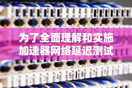 为了全面理解和实施加速器网络延迟测试(NIT)以下是一个 structured 和详细的过程指南 为了全面理解和实施加速器网络延迟测试(NIT)以下是一个 structured 和详细的过程指南