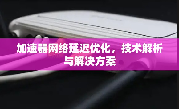加速器网络延迟优化，技术解析与解决方案