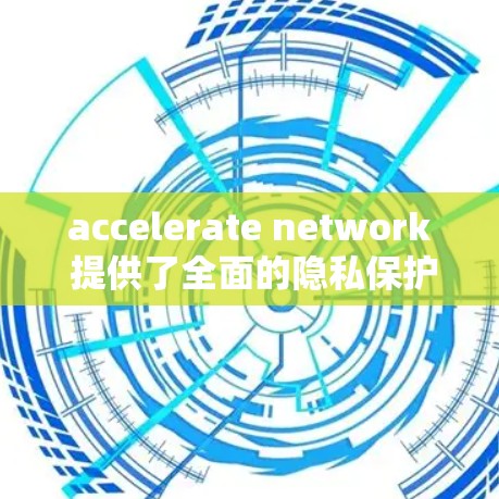 accelerate network 提供了全面的隐私保护措施，旨在保障用户数据的安全和隐私。以下是其主要隐私保护措施的详细说明