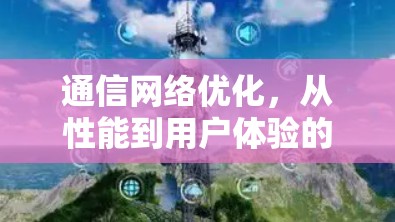 通信网络优化,从性能到用户体验的全面解决方案 通信网络优化,从性能到用户体验的全面解决方案