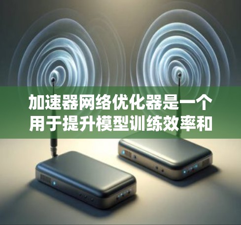 加速器网络优化器是一个用于提升模型训练效率和性能的重要技术。它通过控制加速器的参数来优化模型，使得训练过程更快、更高效。以下是对加速器网络优化器的系统性总结