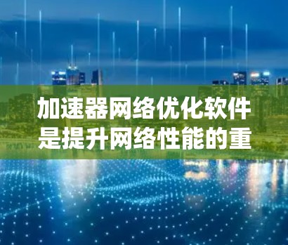 加速器网络优化软件是提升网络性能的重要工具，可以帮助用户优化网络传输速度。以下是对这些软件的系统总结