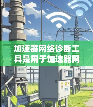 加速器网络诊断工具是用于加速器网络监控和故障诊断的系统，帮助加速器开发团队实时监控和优化网络性能。以下是对该工具的总结和使用指南