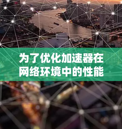 为了优化加速器在网络环境中的性能和稳定性，成功完成加速器网络质量测试是一个系统工程。以下是系统化的步骤，帮助您高效地完成测试