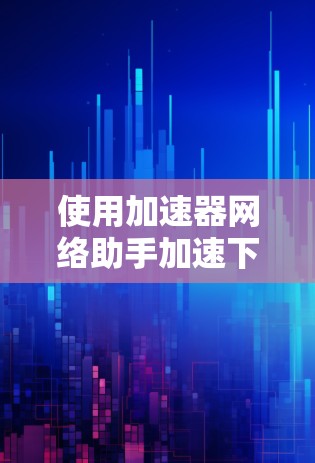 使用加速器网络助手加速下载文件的步骤如下
