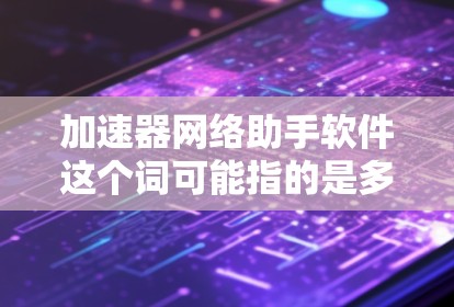 加速器网络助手软件这个词可能指的是多种不同的工具，具体取决于你所指的加速器、网络助手以及软件的具体含义。以下是一些可能相关的工具和软件，供你参考