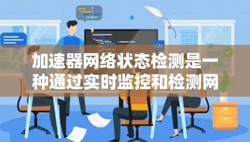 加速器网络状态检测是一种通过实时监控和检测网络设备状态的工具,旨在预防和检测网络攻击和故障。以下是详细的步骤和解释 加速器网络状态检测是一种通过实时监控和检测网络设备状态的工具,旨在预防和检测网络攻击和故障。以下是详细的步骤和解释