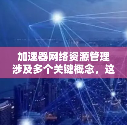 加速器网络资源管理涉及多个关键概念，这些概念帮助加速器高效处理网络请求。以下是关于加速器网络资源管理的核心概念及其理解