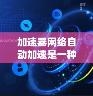 加速器网络自动加速是一种通过加速器网络实现计算机性能提升的技术，旨在利用硬件加速设备，如显卡、CPU或GPU，优化代码并提升系统性能。以下是对该技术的详细分析