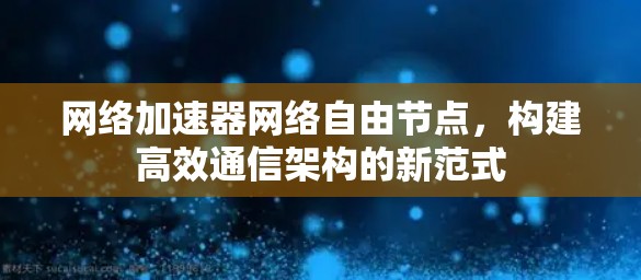 网络加速器网络自由节点，构建高效通信架构的新范式