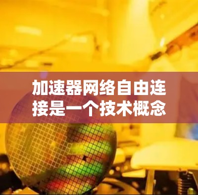 加速器网络自由连接是一个技术概念，旨在允许加速器在不同网络环境中自由连接，以提高数据传输效率。以下是该概念的详细解释