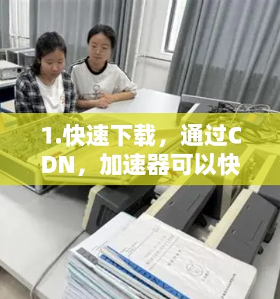 1.快速下载，通过CDN，加速器可以快速提供从多个服务器同步的资源，显著减少下载时间