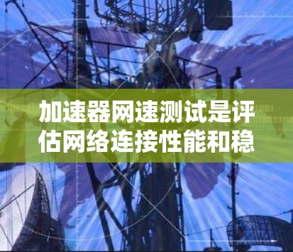 加速器网速测试是评估网络连接性能和稳定性的重要工具，以下是逐步指南