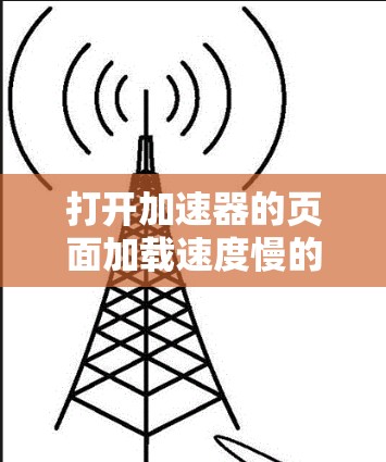 打开加速器的页面加载速度慢的原因可能有以下几点
