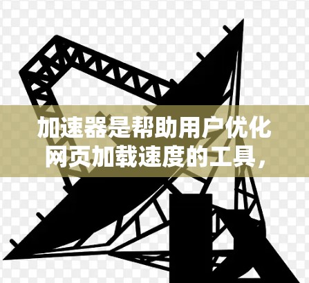 加速器是帮助用户优化网页加载速度的工具，通过分段加载、缓存重放、自动连接网络等方法，提升用户体验。以下是加速器的主要功能和特点