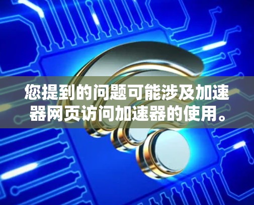 您提到的问题可能涉及加速器网页访问加速器的使用。不过，我需要先确认您提到的加速器是否指的是特定的加速工具或软件。如果您有具体的问题或遇到的困难，可以提供更多细节，这样我可以更好地帮助您
