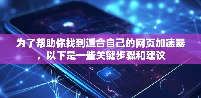 为了帮助你找到适合自己的网页加速器，以下是一些关键步骤和建议