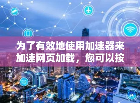 为了有效地使用加速器来加速网页加载，您可以按照以下步骤操作