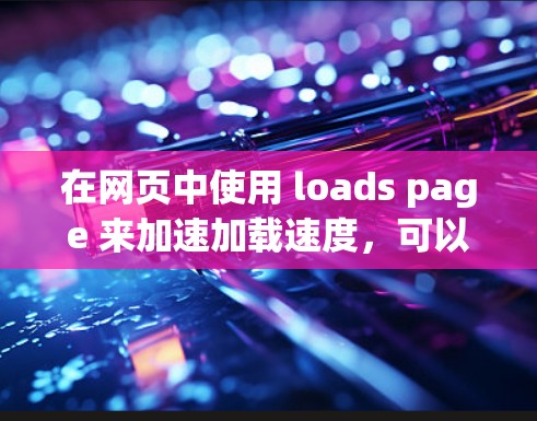 在网页中使用 loads page 来加速加载速度，可以通过以下步骤实现