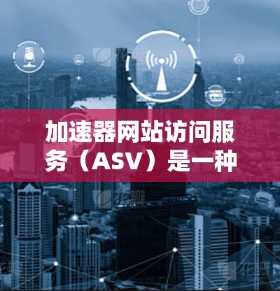 加速器网站访问服务（ASV）是一种通过缓存和缓存缓存技术来优化网站访问速度的技术，旨在提高用户体验。以下是详细的解释