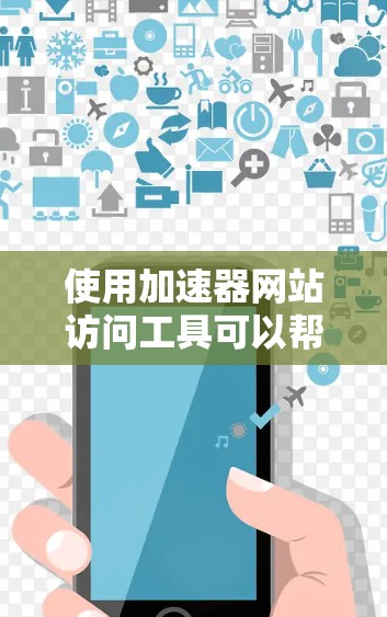 使用加速器网站访问工具可以帮助您优化网站访问速度，提高用户体验。以下是一些具体的操作步骤和方法，您可以根据自己的情况选择适合的解决方案