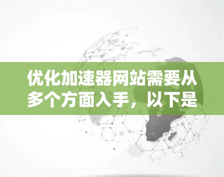 优化加速器网站需要从多个方面入手，以下是一个系统化的步骤指南