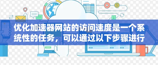 优化加速器网站的访问速度是一个系统性的任务，可以通过以下步骤进行优化