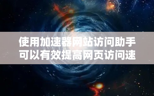 使用加速器网站访问助手可以有效提高网页访问速度，以下是详细的步骤指南