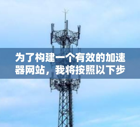 为了构建一个有效的加速器网站，我将按照以下步骤进行规划