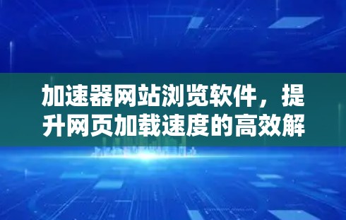 加速器网站浏览软件，提升网页加载速度的高效解决方案