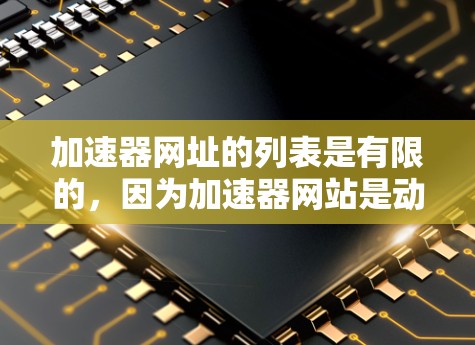 加速器网址的列表是有限的，因为加速器网站是动态的，不断更新以提供最新的加速工具。然而，我可以为用户提供一个常见的加速器网址列表，这些网址可以作为参考和开始使用。以下是一些常用的加速器网站