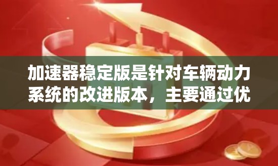 加速器稳定版是针对车辆动力系统的改进版本，主要通过优化加速性能、支持更多车辆类型、增加功能和提高稳定性来提升车辆的驾驶体验。以下是关于加速器稳定版的详细分析