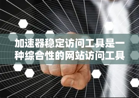 加速器稳定访问工具是一种综合性的网站访问工具，旨在提高网站加载速度并防止跳出。以下是其操作步骤的详细指南